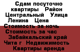 Сдам посуточно квартиры › Район ­ Центральный › Улица ­ Ленина › Цена ­ 1 100 › Стоимость за ночь ­ 900 › Стоимость за час ­ 300 - Забайкальский край, Чита г. Недвижимость » Квартиры аренда посуточно   